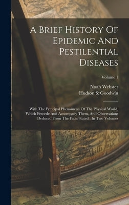 A Brief History Of Epidemic And Pestilential Diseases: With The Principal Phenomena Of The Physical World, Which Precede And Accompany Them, And Obser by Webster, Noah