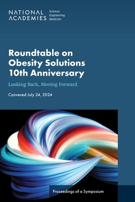 Roundtable on Obesity Solutions 10th Anniversary: Looking Back, Moving Forward: Proceedings of a Symposium by National Academies of Sciences Engineeri