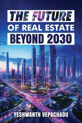 The Future of Real Estate: Beyond 2030 by Vepachadu, Yeshwanth