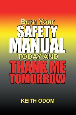Burn Your Safety Manual Today and Thank Me Tomorrow by Odom, Keith