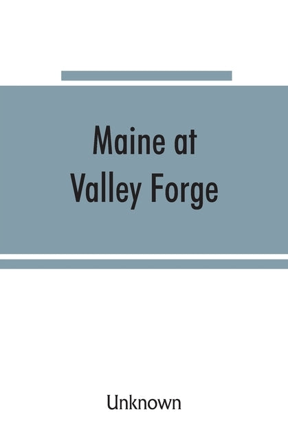 Maine at Valley Forge; proceedings at the unveiling of the Maine marker, October 17, 1907; also roll of Maine men at Valley Forge by Unknown