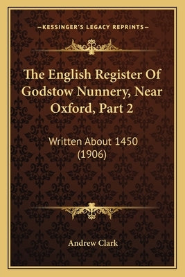 The English Register Of Godstow Nunnery, Near Oxford, Part 2: Written About 1450 (1906) by Clark, Andrew