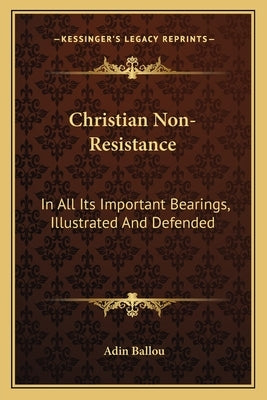 Christian Non-Resistance: In All Its Important Bearings, Illustrated And Defended by Ballou, Adin