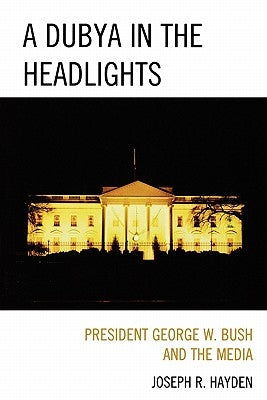 A Dubya in the Headlights: President George W. Bush and the Media by Hayden, Joesph R.