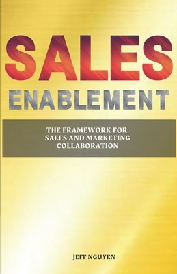 Sales Enablement: The Framework for Sales and Marketing Collaboration by Nguyen, Jeff