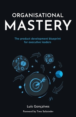 Organisational Mastery: The product development blueprint for executive leaders by Gonçalves, Luís