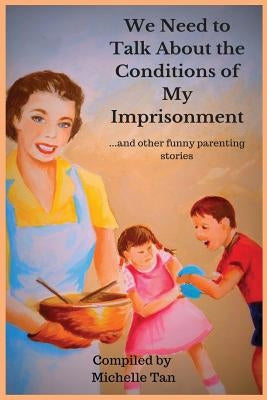 We Need to Talk About the Conditions of My Imprisonment... and other funny parenting stories by Tan, Michelle