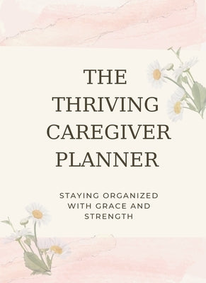 The Thriving Caregiver Planner: Staying Organized With Grace And Strength by Wheeler, Carolyn