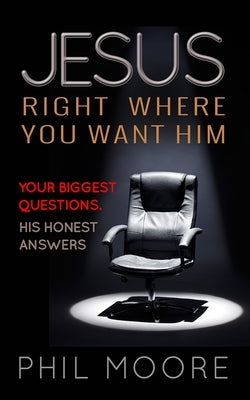 Jesus, Right Where You Want Him: Your Biggest Questions. His Honest Answers by Moore, Phil