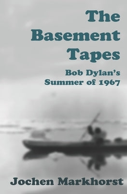 The Basement Tapes: Bob Dylan's Summer of 1967 by Markhorst, Jochen