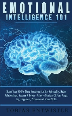 Emotional Intelligence 101: Boost Your EQ For More Emotional Agility, Spirituality, Better Relationships, Success & Power - Achieve Mastery Of Fea by Entwislte, Tobias