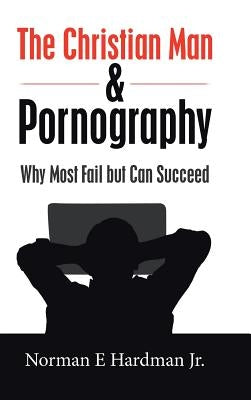 The Christian Man and Pornography: Why Most Fail but Can Succeed by Hardman, Norman E., Jr.