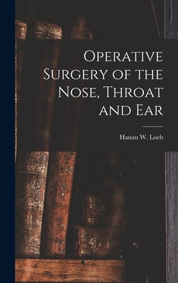 Operative Surgery of the Nose, Throat and Ear by Loeb, Hanau W.