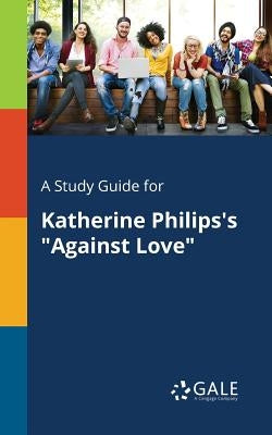 A Study Guide for Katherine Philips's "Against Love" by Gale, Cengage Learning