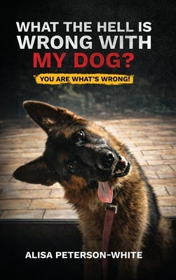 What the Hell Is Wrong with My Dog?: You Are What's Wrong! by Peterson-White, Alisa