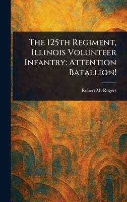 The 125th Regiment, Illinois Volunteer Infantry: Attention Batallion! by Rogers, Robert M.