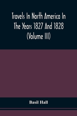 Travels In North America In The Years 1827 And 1828 (Volume Iii) by Hall, Basil