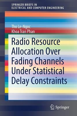 Radio Resource Allocation Over Fading Channels Under Statistical Delay Constraints by Le-Ngoc, Tho