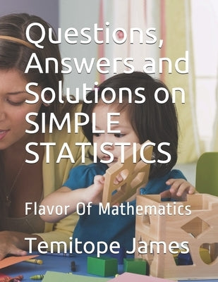 Questions, Answers and Solutions on SIMPLE STATISTICS: Flavor Of Mathematics by James, Temitope