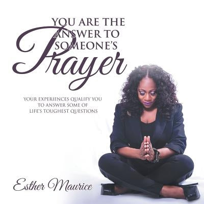 You Are the Answer to Someone's Prayer: Your Experiences Qualify You to Answer Some of Life's Toughest Questions by Maurice, Esther