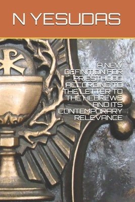 A New Definition for Priesthood According to the Letter to the Hebrews and Its Contemporary Relevance by Yesudas, N.
