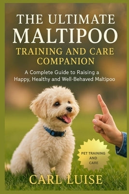 The Ultimate Maltipoo Training and Care Companion: A Complete Guide to Raising a Happy, Healthy and Well-Behaved Maltipoo by Luise, Carl