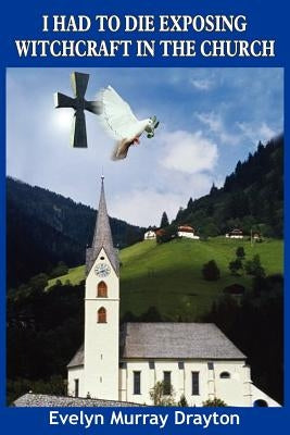 I Had to Die Exposing Witchcraft in the Church by Drayton, Evelyn Murray