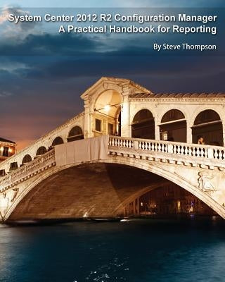 System Center 2012 R2 Configuration Manager: A Practical Handbook for Reporting by Thompson, Steve