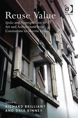 Reuse Value: Spolia and Appropriation in Art and Architecture from Constantine to Sherrie Levine by Brilliant, Richard