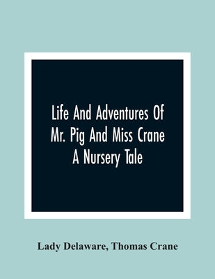 Life And Adventures Of Mr. Pig And Miss Crane: A Nursery Tale by Delaware, Lady