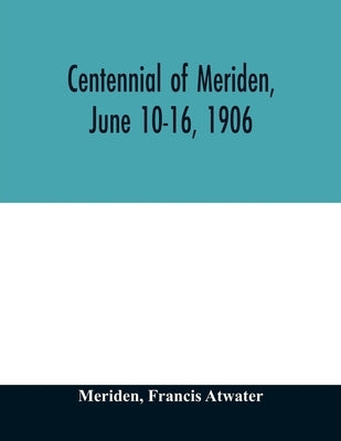 Centennial of Meriden, June 10-16, 1906; Report of the Proceedings, with full Description of the Many Events of Its Successful Celebration; Old Home W by Meriden