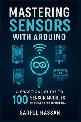 Mastering Sensors with Arduino: A Practical Guide to 100 Sensor Modules for Makers and Engineers by Hassan, Sarful