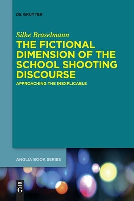 The Fictional Dimension of the School Shooting Discourse: Approaching the Inexplicable by Braselmann, Silke
