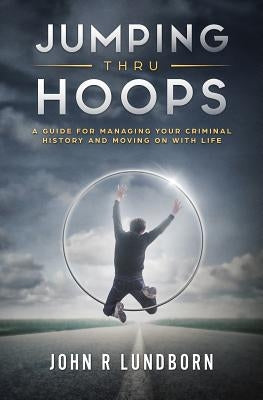 Jumping Thru Hoops: A Guide for Managing your Criminal History and Moving on with your LIfe by Lundborn, John R.