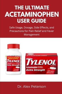 The Ultimate Acetaminophen User Guide: Safe Usage, Dosage, Side Effects, and Precautions for Pain Relief and Fever Management by Peterson, Alex