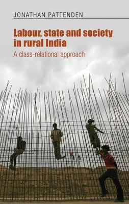 Labour, State and Society in Rural India: A Class-Relational Approach by Pattenden, Jonathan