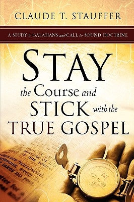 Stay the Course and Stick with the True Gospel by Stauffer, Claude T.