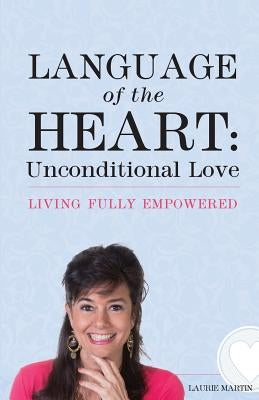Language of the Heart: Unconditional Love: Living Fully Empowered by Martin, Laurie
