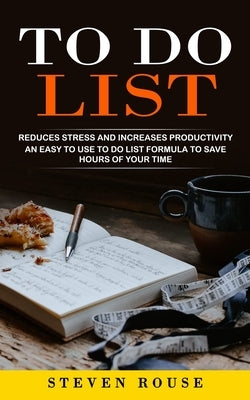 To Do List: Reduces Stress and Increases Productivity (An Easy to Use to Do List Formula to Save Hours of Your Time) by Rouse, Steven