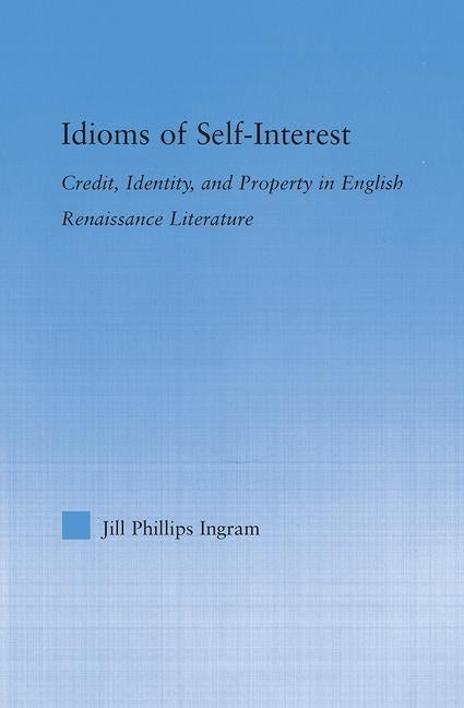 Idioms of Self Interest: Credit, Identity, and Property in English Renaissance Literature by Phillips Ingram, Jill