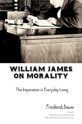 William James on Morality: The Imperative in Everyday Living by Bauer, Frederick R.