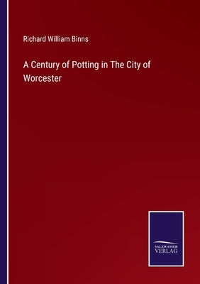 A Century of Potting in The City of Worcester by Binns, Richard William