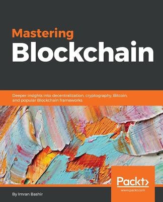 Mastering Blockchain: Deeper insights into decentralization, cryptography, Bitcoin, and popular Blockchain frameworks by Bashir, Imran