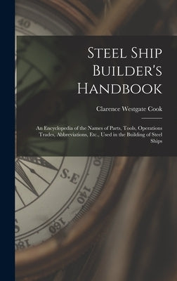 Steel Ship Builder's Handbook: An Encyclopedia of the Names of Parts, Tools, Operations Trades, Abbreviations, Etc., Used in the Building of Steel Shi by Cook, Clarence Westgate