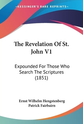 The Revelation Of St. John V1: Expounded For Those Who Search The Scriptures (1851) by Hengstenberg, Ernst Wilhelm