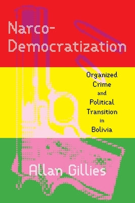 Narco-Democratization: Organized Crime and Political Transition in Bolivia by Gillies, Allan