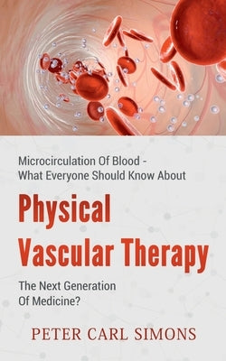 Physical Vascular Therapy - The Next Generation Of Medicine?: Microcirculation Of Blood - What Everyone Should Know About by Simons, Peter Carl