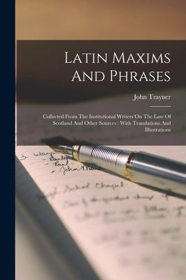 Latin Maxims And Phrases: Collected From The Institutional Writers On The Law Of Scotland And Other Sources: With Translations And Illustrations by Trayner, John