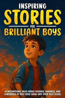 Inspiring Stories for Brilliant Boys: 10 Motivational Tales About Courage, Kindness, and Confidence to Help Boys Grow into Their Best Selves by West, Logan