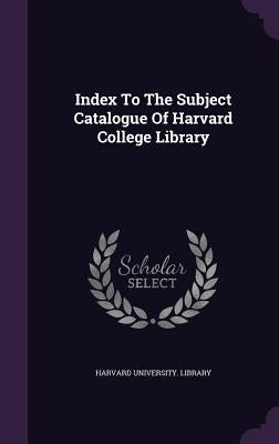 Index To The Subject Catalogue Of Harvard College Library by Library, Harvard University